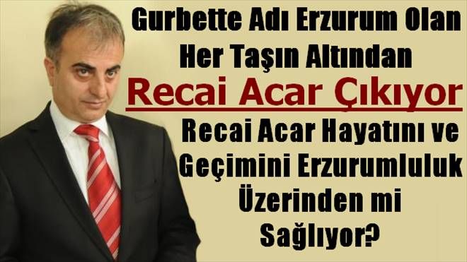 Erzurum İsminin olduğu Her Yerden Recai Acar Çıkıyor!