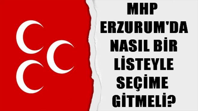 MHP ERZURUM´DA NASIL BİR LİSTEYLE SEÇİME  GİTMELİ?