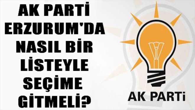 AK PARTİ ERZURUM´DA NASIL BİR LİSTEYLE SEÇİME  GİTMELİ?