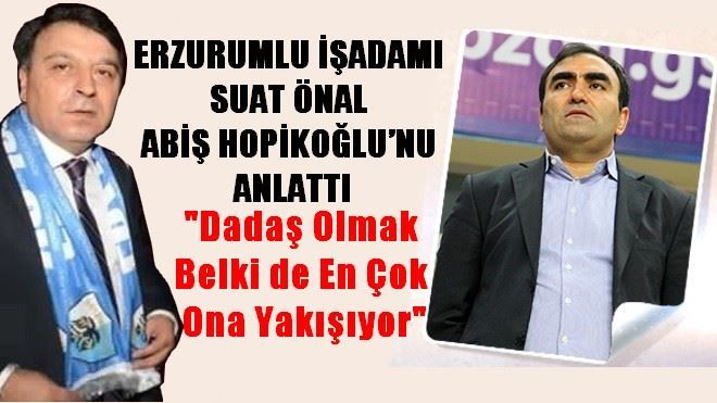 SUAT ÖNAL, ABİŞ HOPİKOĞLU´NU ANLATTI