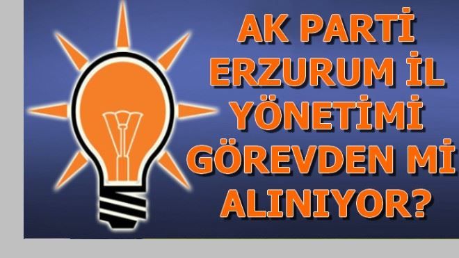 AK PARTİ ERZURUM İL BAŞKANLIĞI GÖREVDEN Mİ  ALINIYOR?