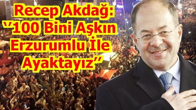  Recep Akdağ: ?´100 Bini Aşkın  Erzurumlu İle  Ayaktayız´´