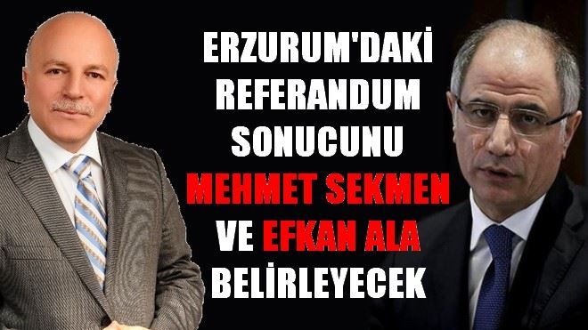 ERZURUM´DAKİ REFERANDUM SONUCUNU MEHMET SEKMEN VE EFKAN ALA BELİRLEYECEK