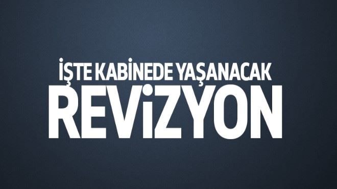 İşte kabinede yaşanacak revizyon