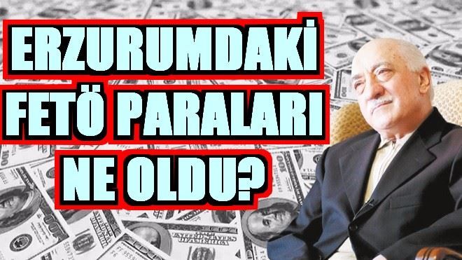 ERZURUM´DAKİ FETÖ PARALARI NE OLDU?