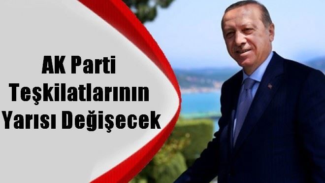 AK Parti teşkilatlarının yarısı değişecek