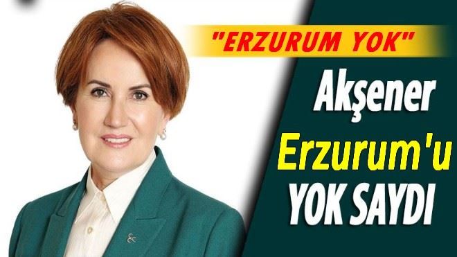 Akşener Erzurum´u YOK SAYDI