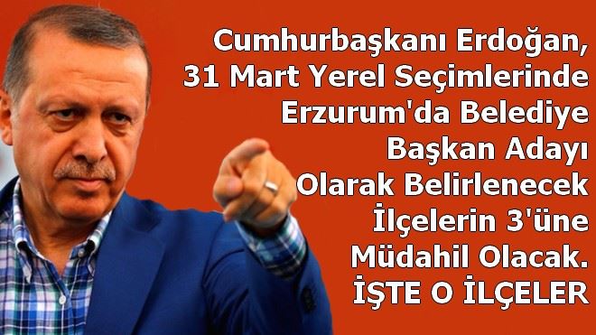 CUMHURBAŞKANI ERDOĞAN´IN ERZURUM´DA MÜDAHİL OLACAĞI 3 İLÇE BELLİ OLDU