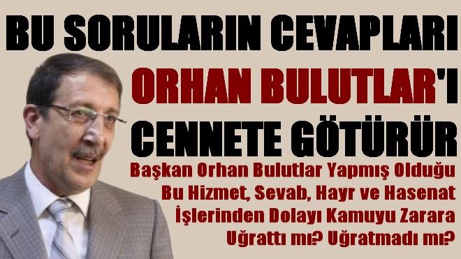 BU SORULARIN CEVAPLARI BAŞKAN ORHAN BULUTLAR´I CENNETE GÖTÜRÜR