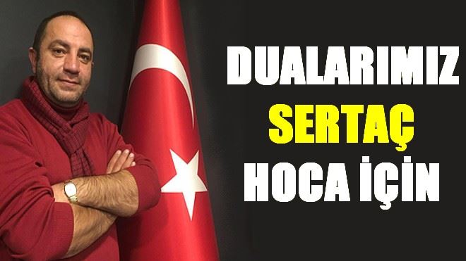 Dualarımız seninle, dayan Sertaç Hoca!