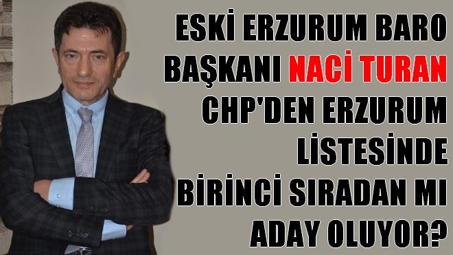 ESKİ ERZURUM BARO BAŞKANI NACİ TURAN CHP´DEN ERZURUM LİSTESİNDE BİRİNCİ SIRADAN MI ADAY OLUYOR?