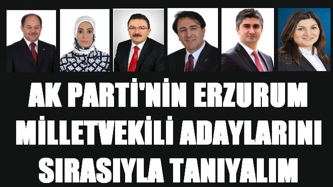 AK PARTİ´NİN ERZURUM MİLLETVEKİLİ ADAYLARINI SIRASIYLA TANIYALIM