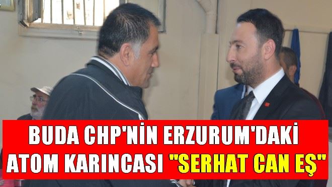 CHP´NİN ERZURUM´DAKİ ATOM KARINCASI SERHAT CAN EŞ