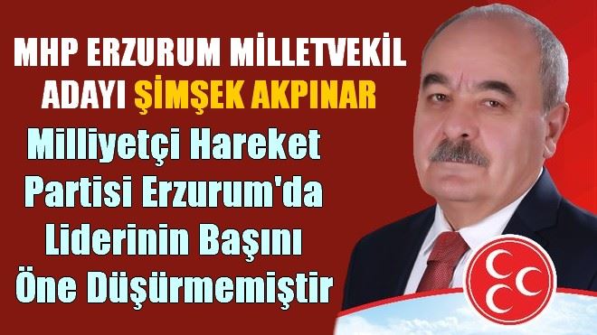 Şimşek Akpınar, Milliyetçi Hareket Partisi Erzurum´da Liderinin Başını Öne Düşürmemiştir