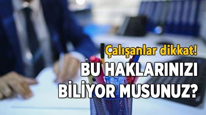 Çalışanlar dikkat! Bu haklarınızı biliyor musunuz