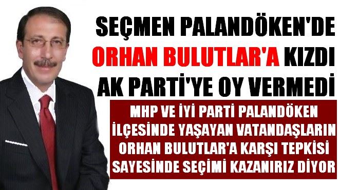 SEÇMEN PALANDÖKEN´DE ORHAN BULUTLAR´A KIZDI AK PARTİ´YE OY VERMEDİ