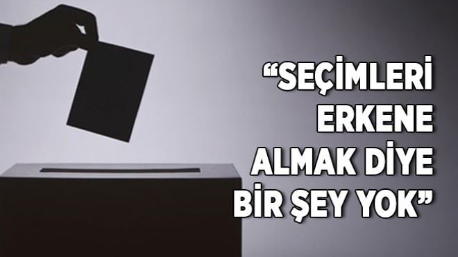 ?Seçimleri erkene almak diye bir şey yok? 