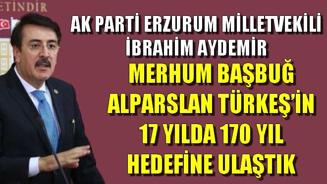 MERHUM BAŞBUĞ ALPARSLAN TÜRKEŞ´İN 17 YILDA 170 YIL HEDEFİNE ULAŞTIK