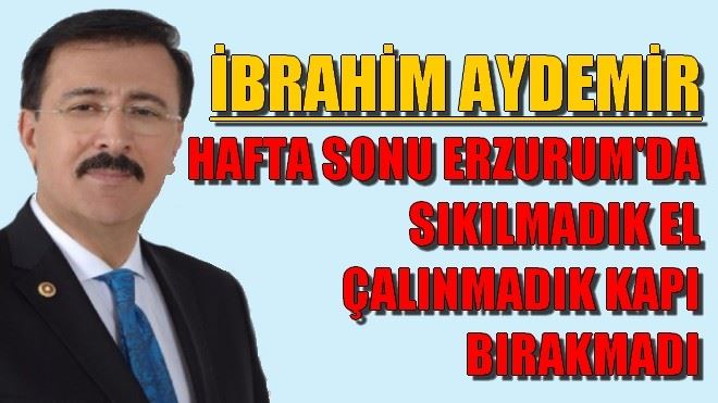 İBRAHİM AYDEMİR HAFTA SONU ERZURUM´DA SIKILMADIK EL ÇALINMADIK KAPI BIRAKMADI