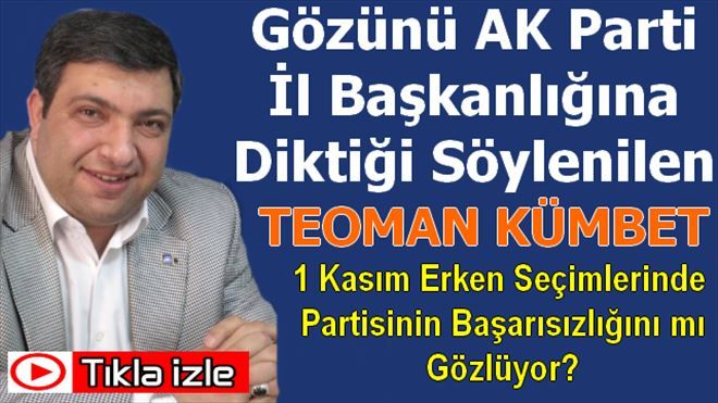 Teoman Kümbet Gözünü AK Parti İl Başkanlığına mı Dikti?