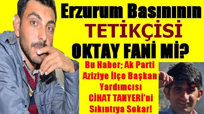 Erzurum Basınının Tetikçisi OKTAY FANİ Mİ?