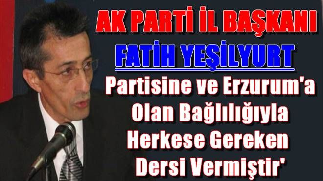 Fatih Yeşilyurt Partisine ve Erzurum´a Olan Bağlılığını Isbatlamıştır!