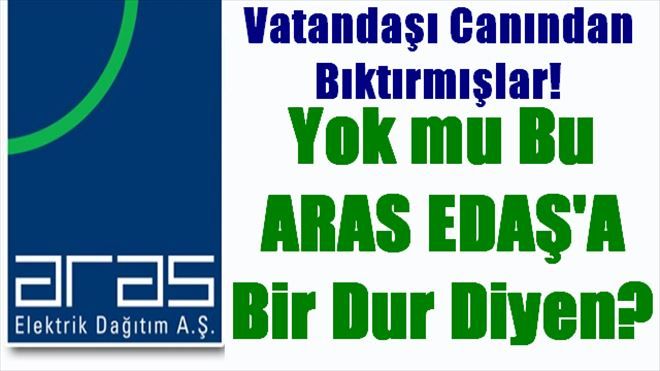 Yok mu Bu ARAS EDAŞ´a Bir Dur Diyen?