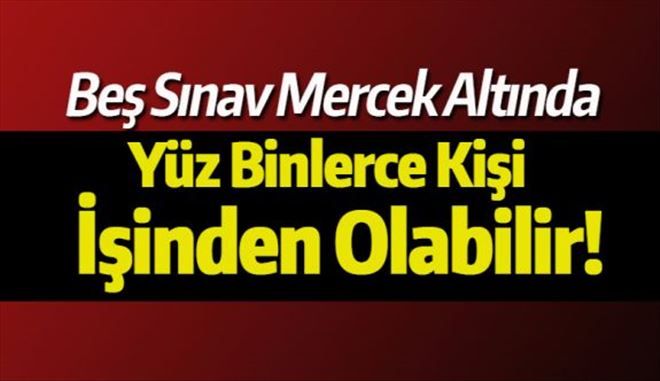 5 sınav mercek altına alındı