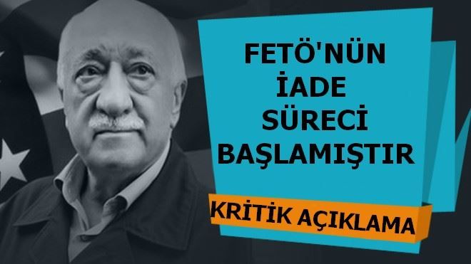 FETÖ´NÜN İADE SÜRECİ BAŞLAMIŞTIR