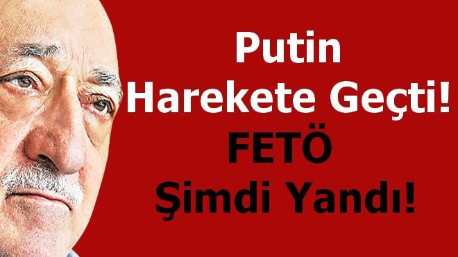 Putin harekete geçti! FETÖ şimdi yandı!