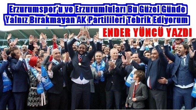 Erzrumspor´u ve Erzurumluları Bu Güzel Günde Yalnız Bırakmayan AK Partilileri Tebrik Ediyorum