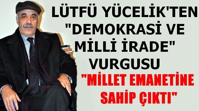 LÜTFÜ YÜCELİK; MİLLET EMANETİNE SAHİP ÇIKTI