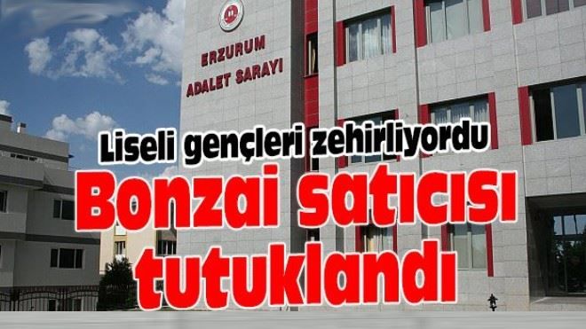 ERZURUM´DA LİSELİ GENÇLERİ ZEHİRLEYEN BONZAİ SATICISI TUTUKLANDI