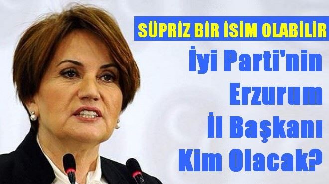 İyi Parti´nin Erzurum İl Başkanı Kim Olacak?