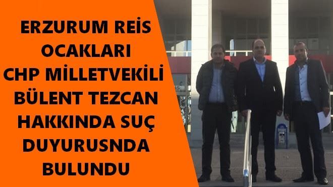 ERZURUM REİS OCAKLARI CHP MİLLETVEKİLİ  BÜLENT TEZCAN HAKKINDA SUÇ DUYURUSNDA BULUNDU