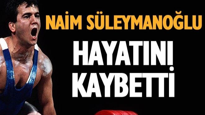 Naim Süleymanoğlu hayatını kaybetti