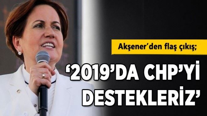 AKŞENER´DEN FLAŞ ÇIKIŞ; ?2019´DA CHP´Yİ DESTEKLERİZ´