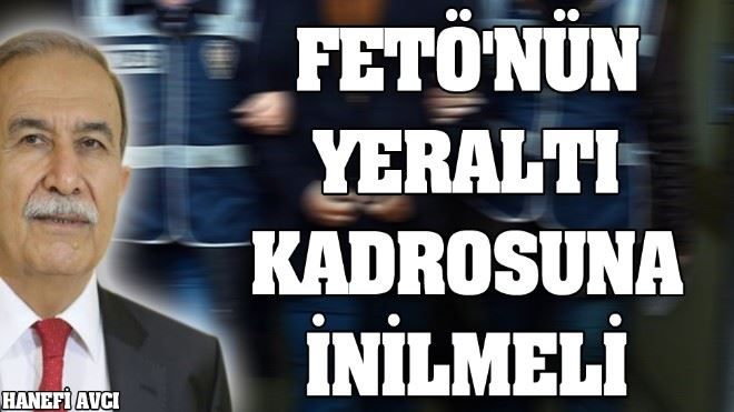 FETÖ´nün yeraltı kadrosuna inilmeli