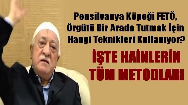 FETÖ, örgütü bir arada tutmak için hangi teknikleri kullanıyor?