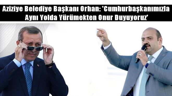 Aziziye Belediye Başkanı Orhan : ´Cumhurbaşkanımızla aynı yolda yürümekten onur duyuyoruz´