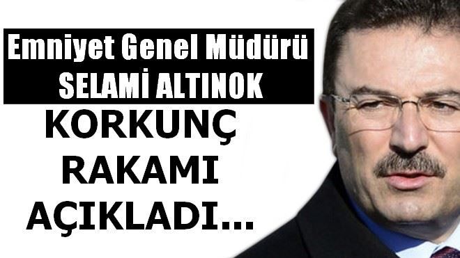 Emniyet Genel Müdürü Selami Altınok korkunç rakamı açıkladı!