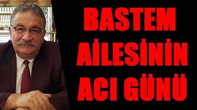 BASTEM AİLESİNİN ACI GÜNÜ