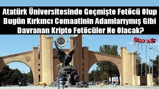 ATATÜRK ÜNİVERSİTESİNDEKİ KRİPTO FETÖCÜLER NE OLACAK?