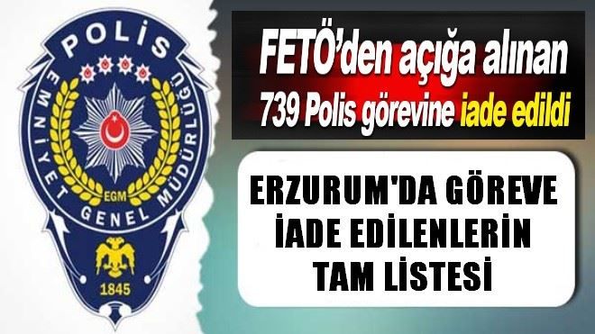 FETÖ´den ihraç edilen 739 polis görevine iade edildi. İşte Erzurum Emniyetinde İade edilenlerin isimleri!