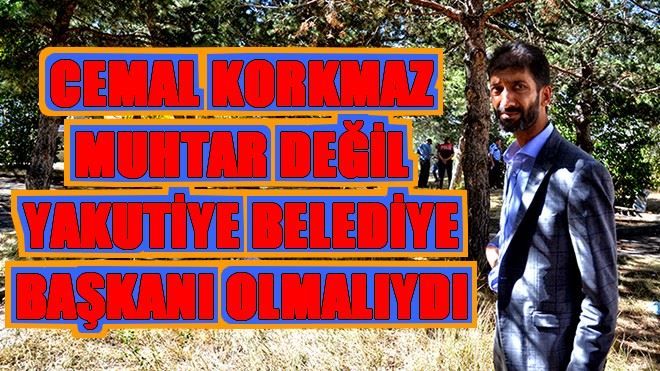 CEMAL KORKMAZ MUHTAR DEĞİL YAKUTİYE BELEDİYE BAŞKANI OLMALIYDI