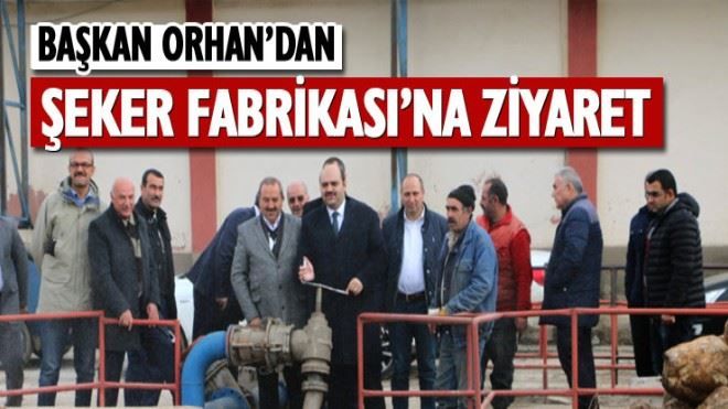 Başkan Orhan´dan Şeker fabrikasına ziyaret