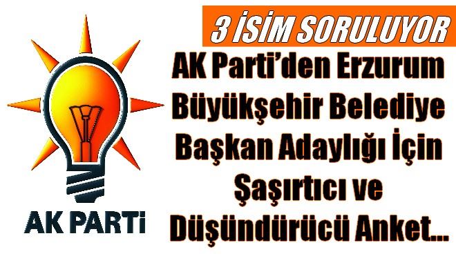 AK Parti´den Erzurum Büyükşehir Belediye Başkan Adaylığı İçin Şaşırtıcı ve Düşündürücü Anket?