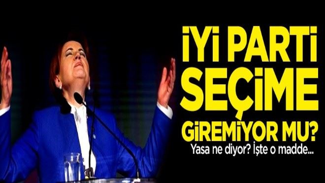 İYİ Parti seçime giremiyor mu? Yasa ne diyor? işte o madde!