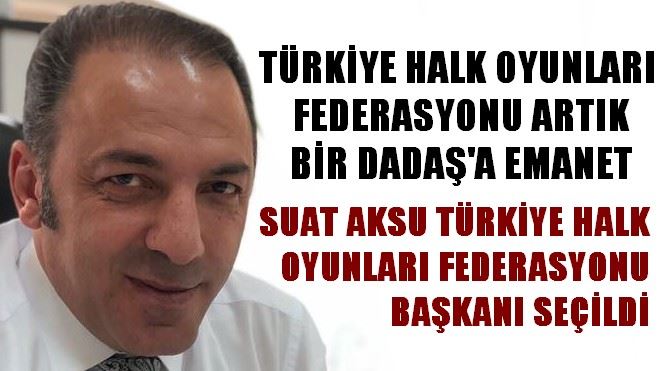 SUAT AKSU TÜRKİYE HALK OYUNLARI FEDERASYONU BAŞKANLIĞINA SEÇİLDİ