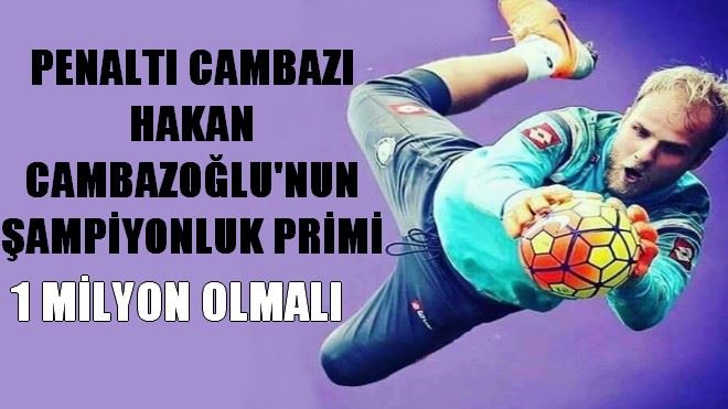 PENALTI CAMBAZI HAKAN CAMBAZOĞLU´NUN ŞAMPİYONLUK PRİMİ 1 MİLYON OLMALI